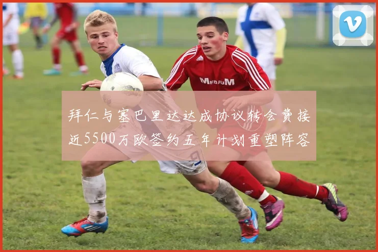 拜仁与塞巴里达达成协议转会费接近5500万欧签约五年计划重塑阵容