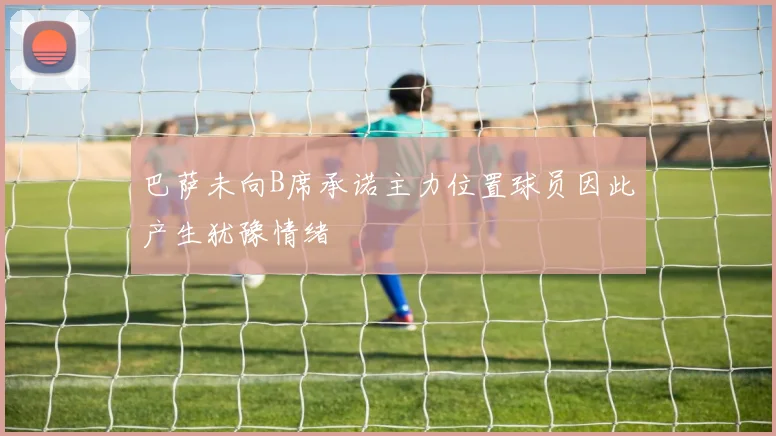 巴萨未向B席承诺主力位置球员因此产生犹豫情绪