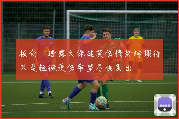 板仓滉透露久保建英伤情好转期待只是轻微受伤希望尽快复出