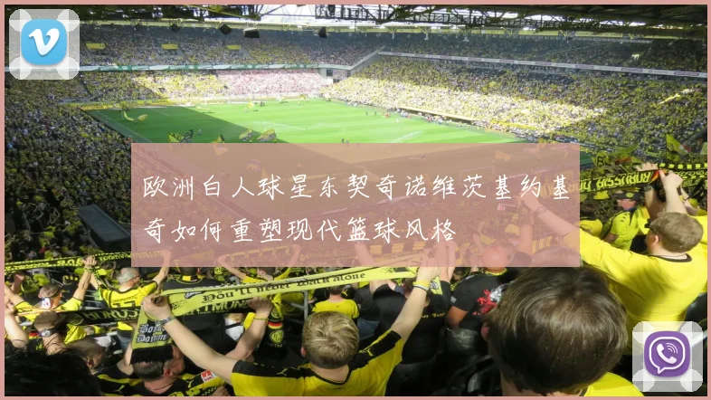 欧洲白人球星东契奇诺维茨基约基奇如何重塑现代篮球风格