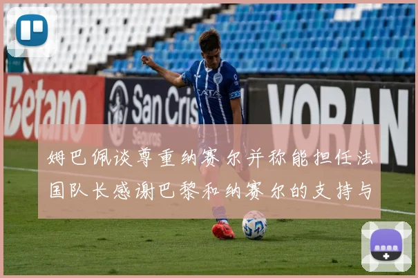 姆巴佩谈尊重纳赛尔并称能担任法国队长感谢巴黎和纳赛尔的支持与帮助