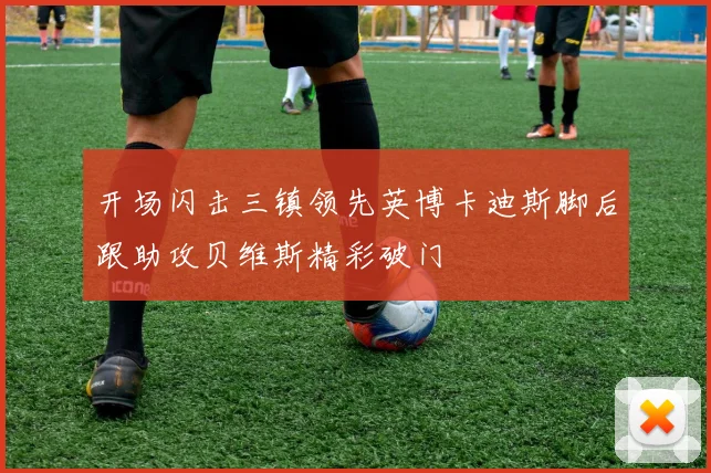 开场闪击三镇领先英博卡迪斯脚后跟助攻贝维斯精彩破门