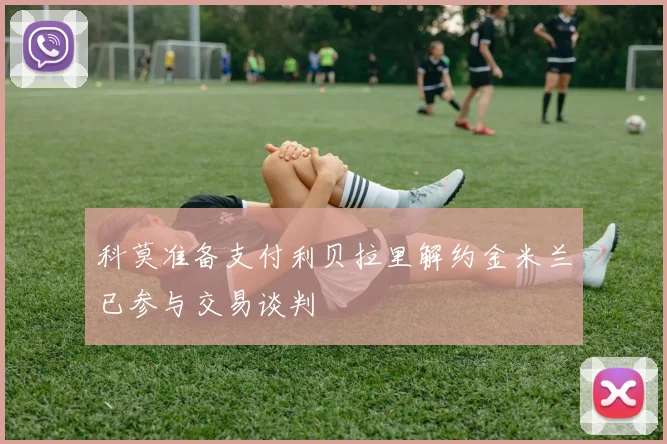 科莫准备支付利贝拉里解约金米兰已参与交易谈判
