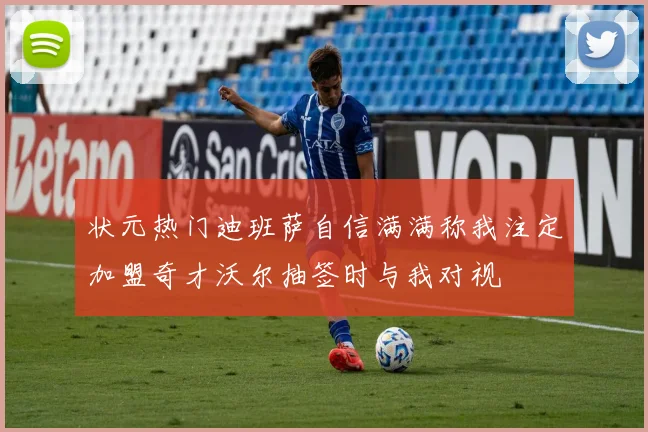 状元热门迪班萨自信满满称我注定加盟奇才沃尔抽签时与我对视