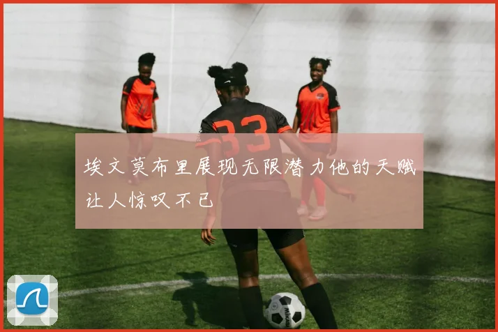 埃文莫布里展现无限潜力他的天赋让人惊叹不已