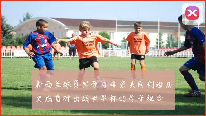 新西兰球员宾登与母亲共同创造历史成首对出战世界杯的母子组合