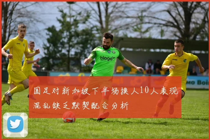国足对新加坡下半场换人10人表现混乱缺乏默契配合分析