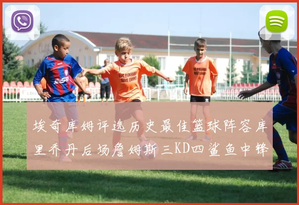 埃奇库姆评选历史最佳篮球阵容库里乔丹后场詹姆斯三KD四鲨鱼中锋