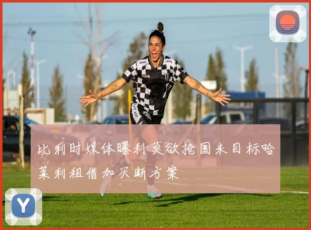 比利时媒体曝科莫欲抢国米目标哈莱利租借加买断方案